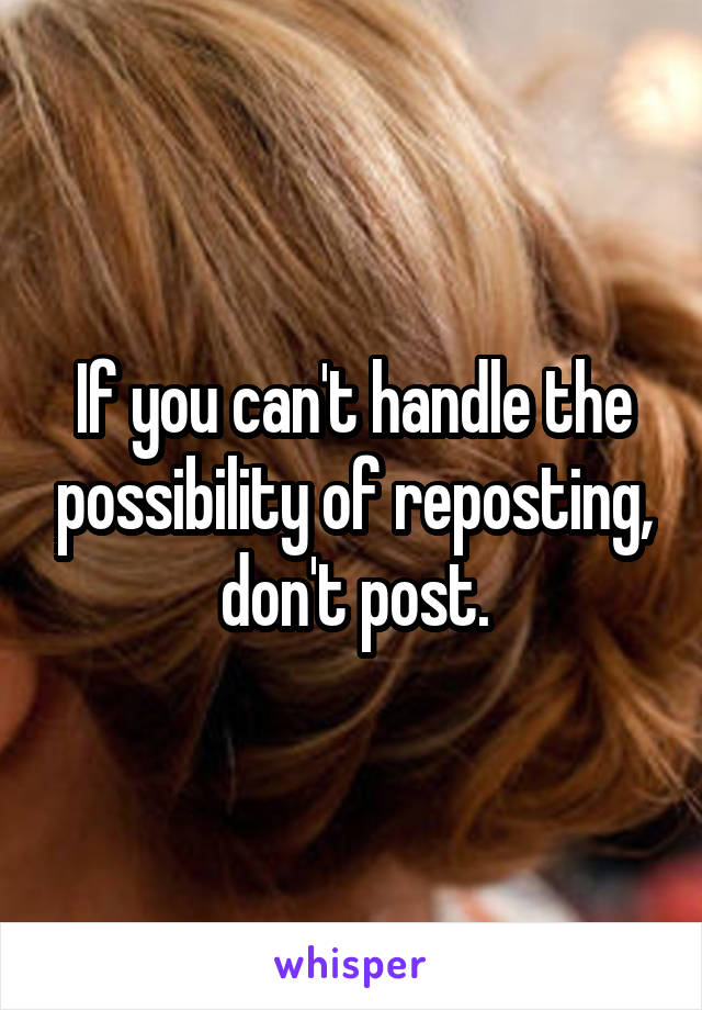 If you can't handle the possibility of reposting, don't post.