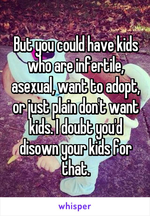 But you could have kids who are infertile, asexual, want to adopt, or just plain don't want kids. I doubt you'd disown your kids for that.