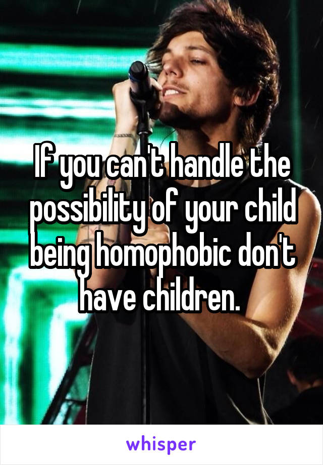 If you can't handle the possibility of your child being homophobic don't have children. 