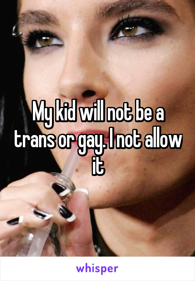 My kid will not be a trans or gay. I not allow it