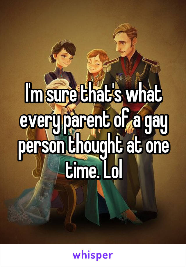 I'm sure that's what every parent of a gay person thought at one time. Lol