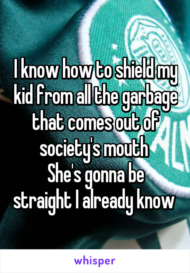 I know how to shield my kid from all the garbage that comes out of society's mouth 
She's gonna be straight I already know 