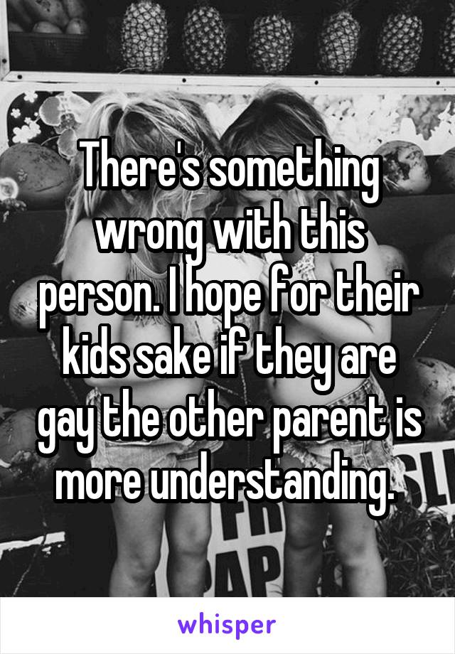 There's something wrong with this person. I hope for their kids sake if they are gay the other parent is more understanding. 