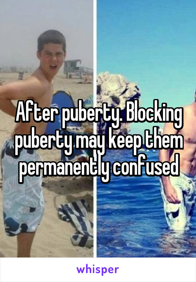 After puberty. Blocking puberty may keep them permanently confused