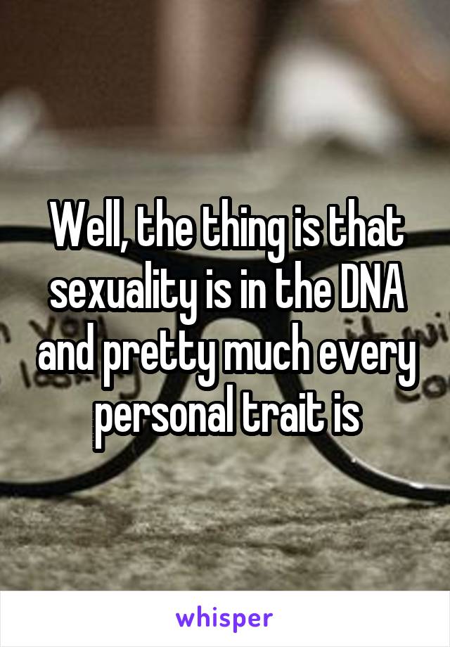 Well, the thing is that sexuality is in the DNA and pretty much every personal trait is