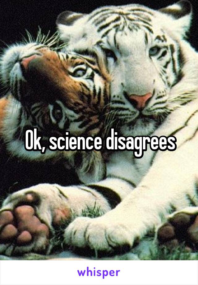 Ok, science disagrees