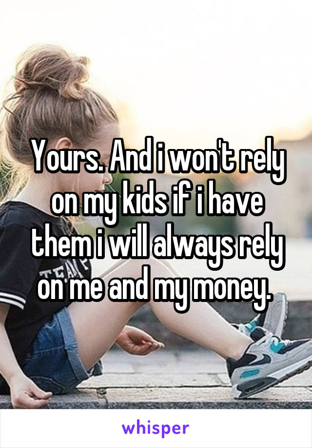 Yours. And i won't rely on my kids if i have them i will always rely on me and my money. 