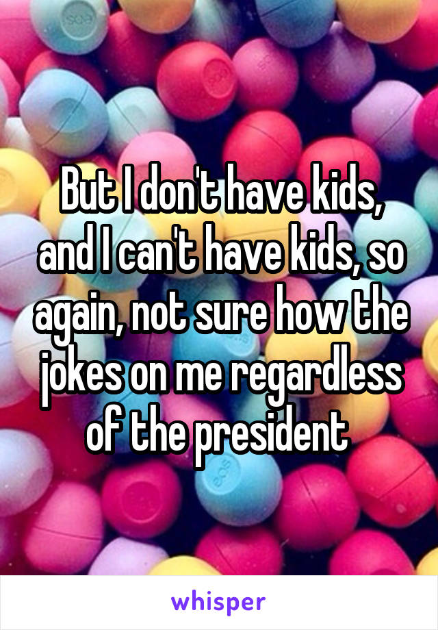 But I don't have kids, and I can't have kids, so again, not sure how the jokes on me regardless of the president 