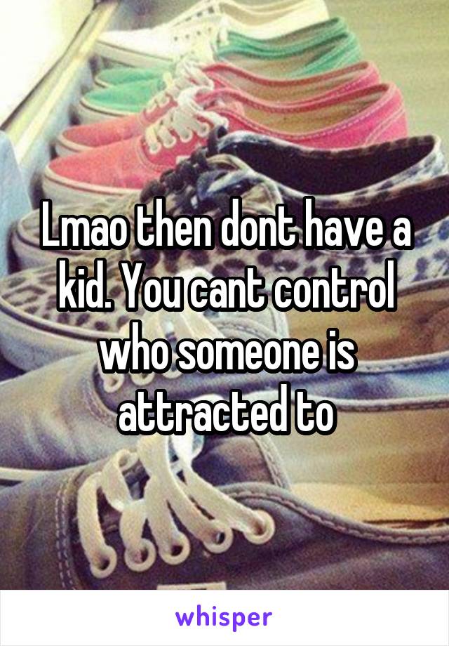 Lmao then dont have a kid. You cant control who someone is attracted to