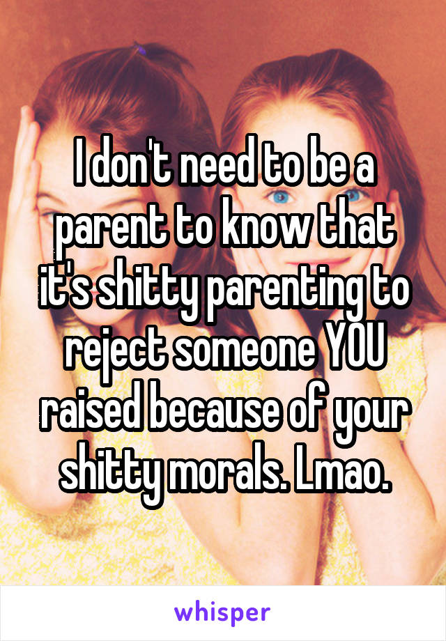 I don't need to be a parent to know that it's shitty parenting to reject someone YOU raised because of your shitty morals. Lmao.