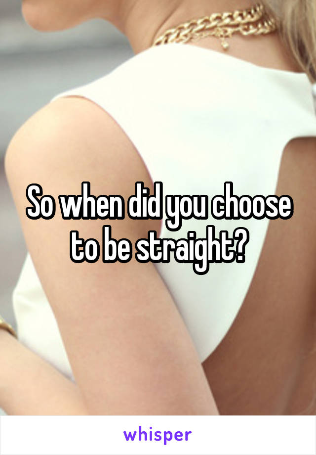 So when did you choose to be straight?