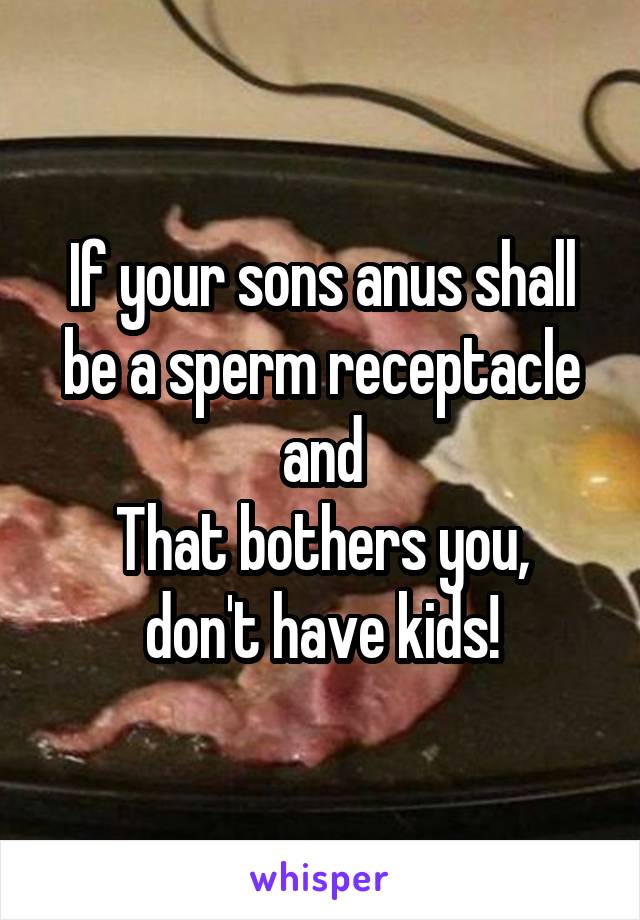 If your sons anus shall be a sperm receptacle and
That bothers you, don't have kids!