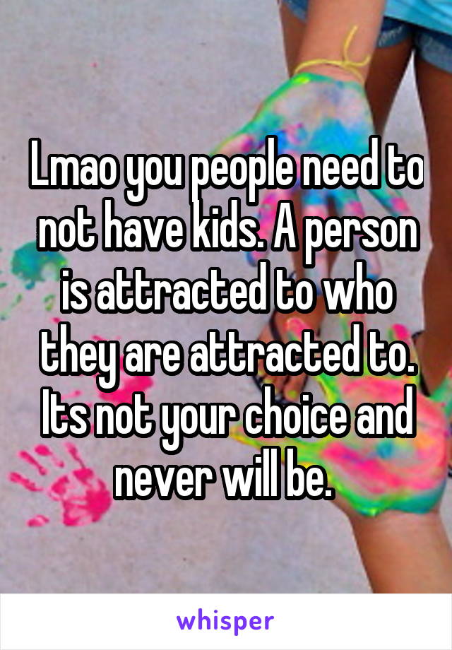 Lmao you people need to not have kids. A person is attracted to who they are attracted to. Its not your choice and never will be. 