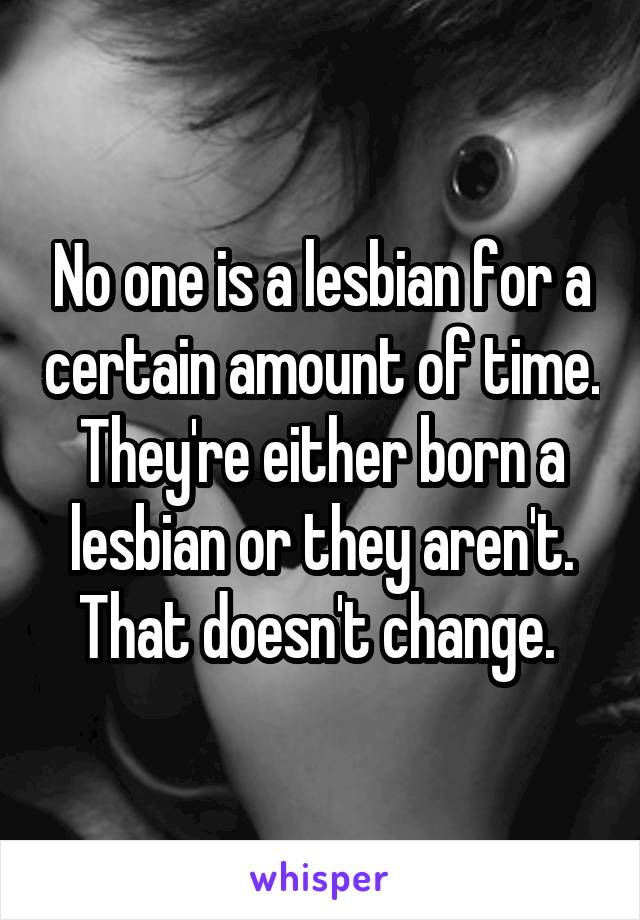 No one is a lesbian for a certain amount of time. They're either born a lesbian or they aren't. That doesn't change. 