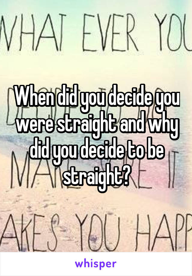 When did you decide you were straight and why did you decide to be straight?