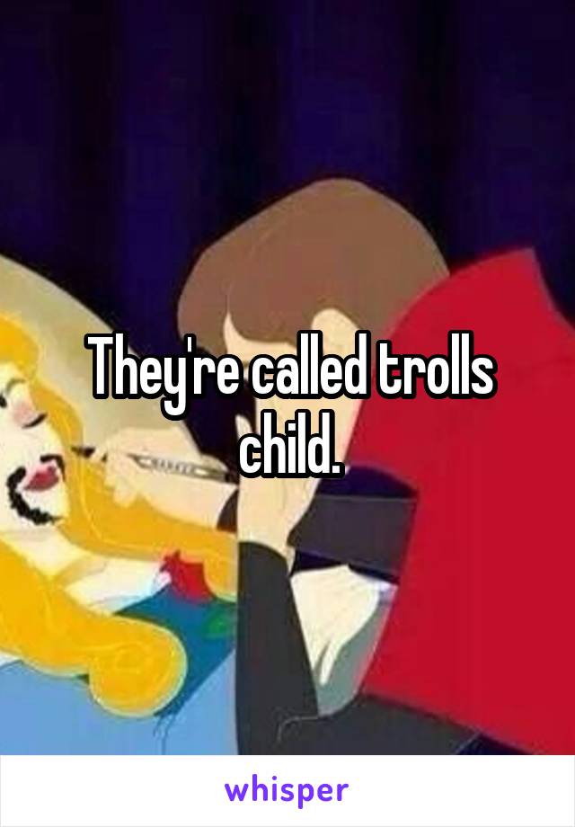 They're called trolls child.