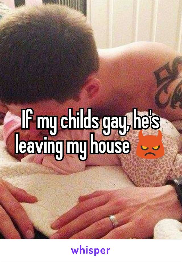 If my childs gay, he's leaving my house 👿