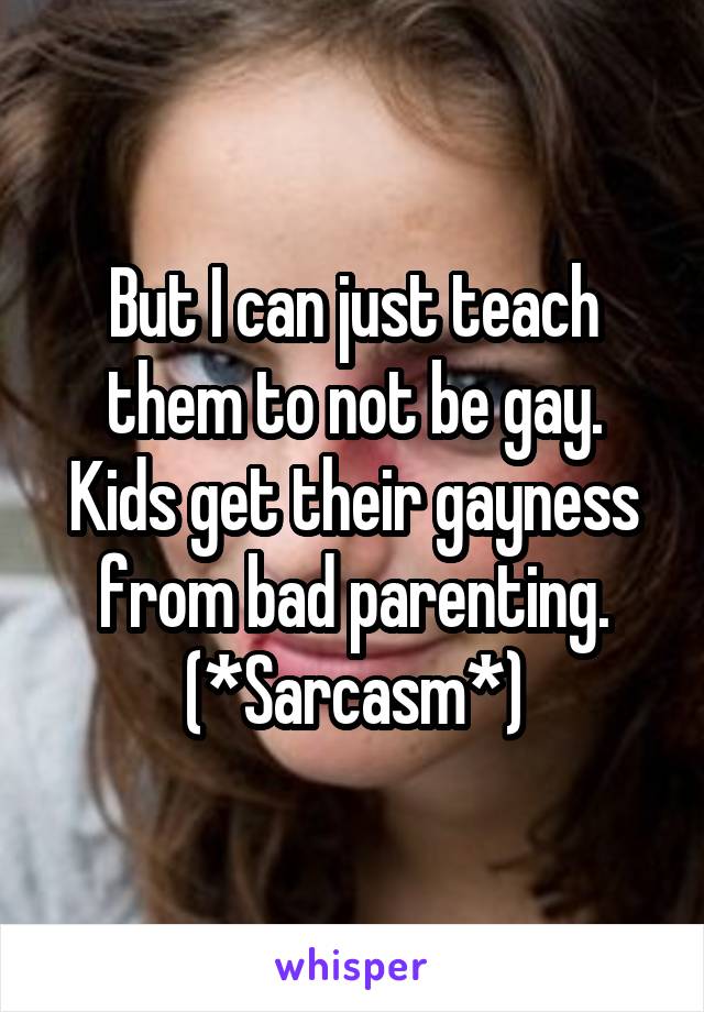 But I can just teach them to not be gay. Kids get their gayness from bad parenting. (*Sarcasm*)