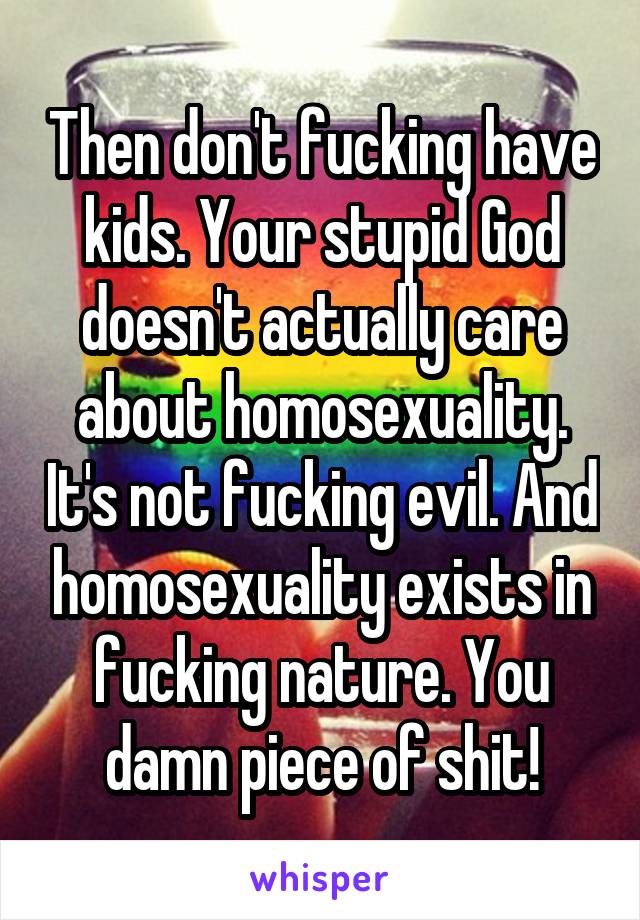 Then don't fucking have kids. Your stupid God doesn't actually care about homosexuality. It's not fucking evil. And homosexuality exists in fucking nature. You damn piece of shit!