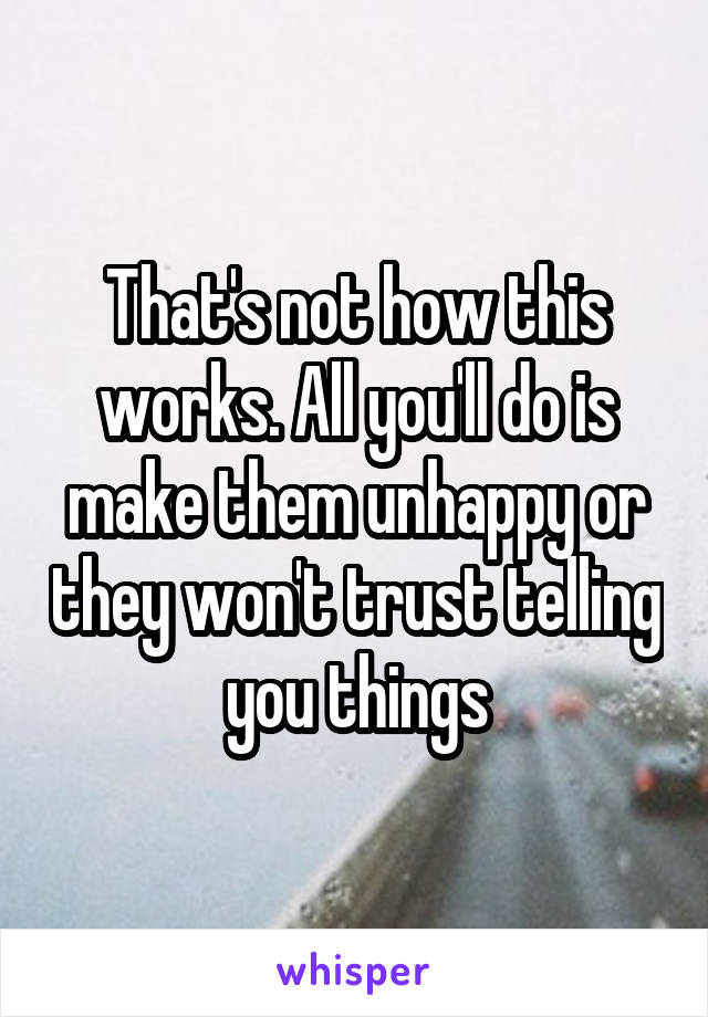 That's not how this works. All you'll do is make them unhappy or they won't trust telling you things