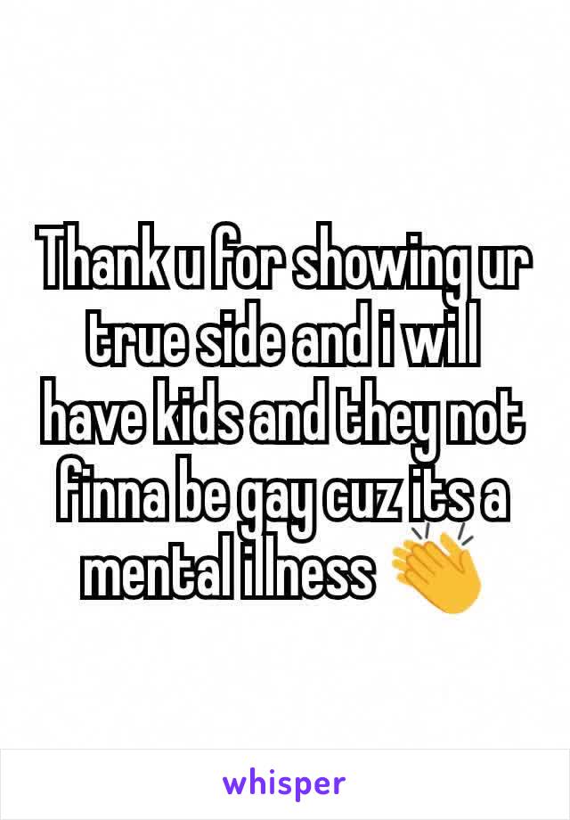 Thank u for showing ur true side and i will have kids and they not finna be gay cuz its a mental illness 👏