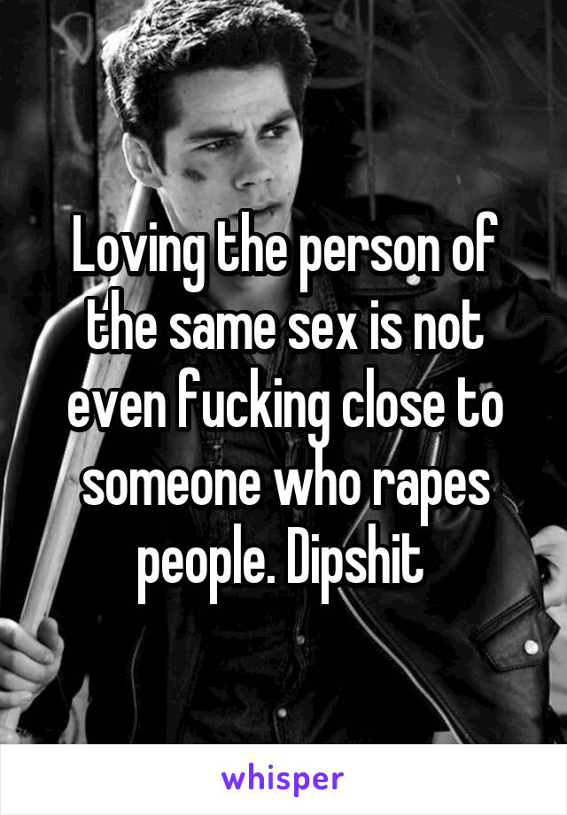 Loving the person of the same sex is not even fucking close to someone who rapes people. Dipshit 