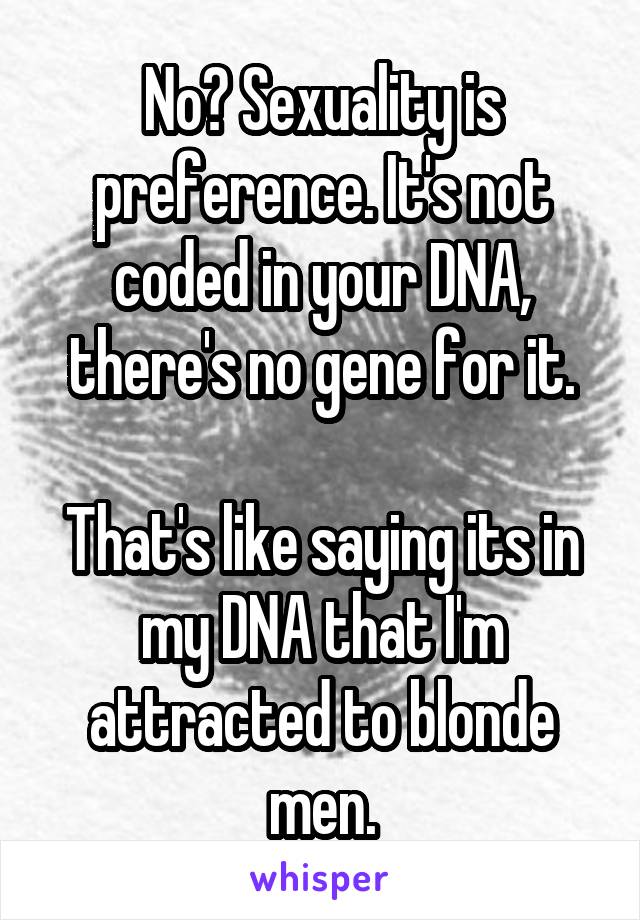 No? Sexuality is preference. It's not coded in your DNA, there's no gene for it.

That's like saying its in my DNA that I'm attracted to blonde men.