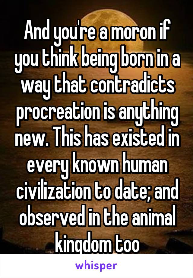 And you're a moron if you think being born in a way that contradicts procreation is anything new. This has existed in every known human civilization to date; and observed in the animal kingdom too