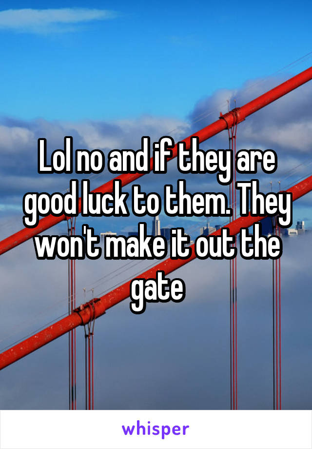 Lol no and if they are good luck to them. They won't make it out the gate