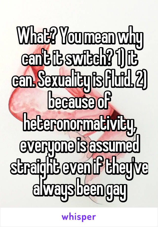 What? You mean why can't it switch? 1) it can. Sexuality is fluid. 2) because of heteronormativity, everyone is assumed straight even if they've always been gay