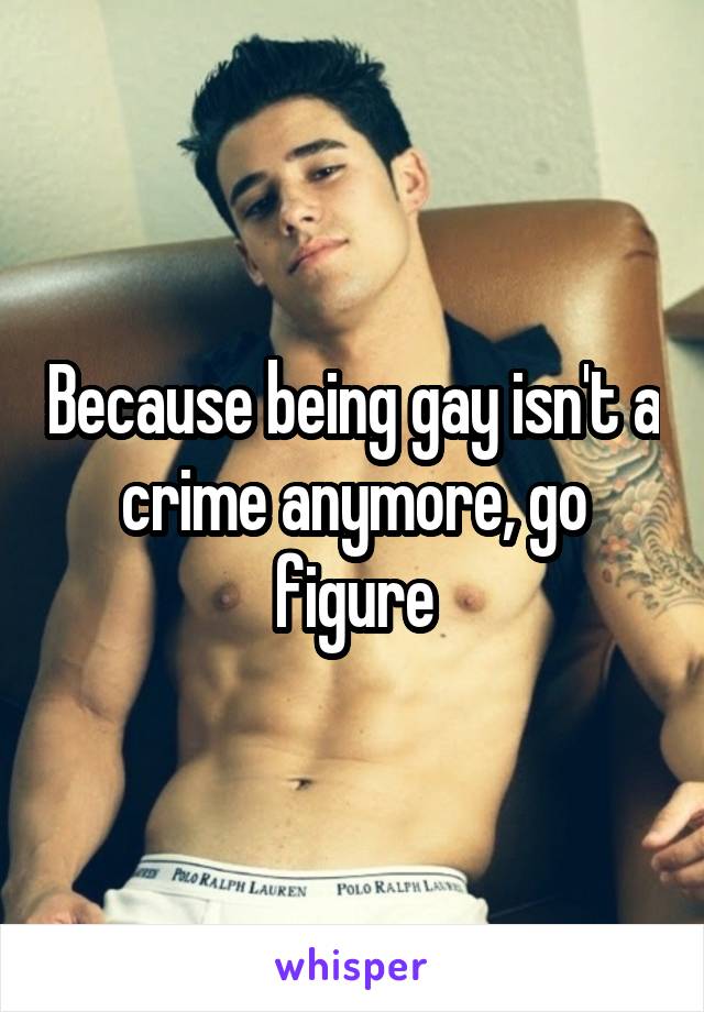 Because being gay isn't a crime anymore, go figure