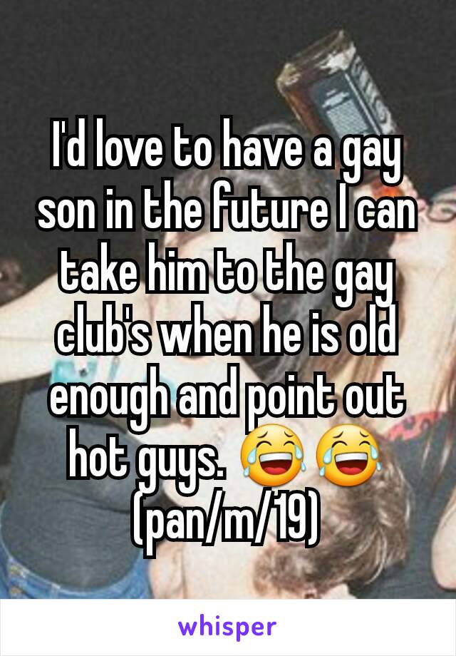 I'd love to have a gay son in the future I can take him to the gay club's when he is old enough and point out hot guys. 😂😂
(pan/m/19)