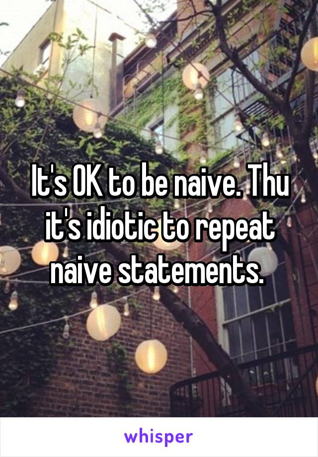 It's OK to be naive. Thu it's idiotic to repeat naive statements. 