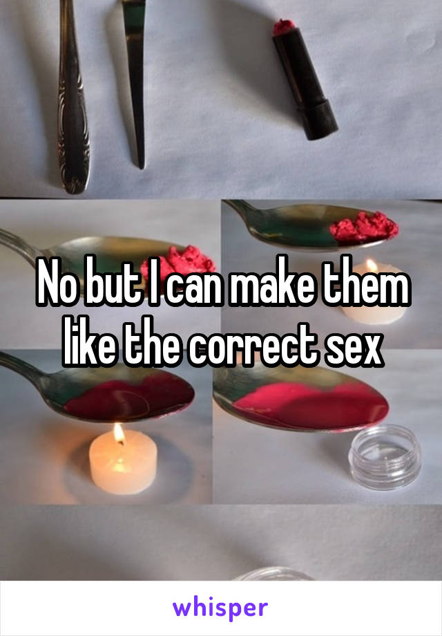 No but I can make them like the correct sex