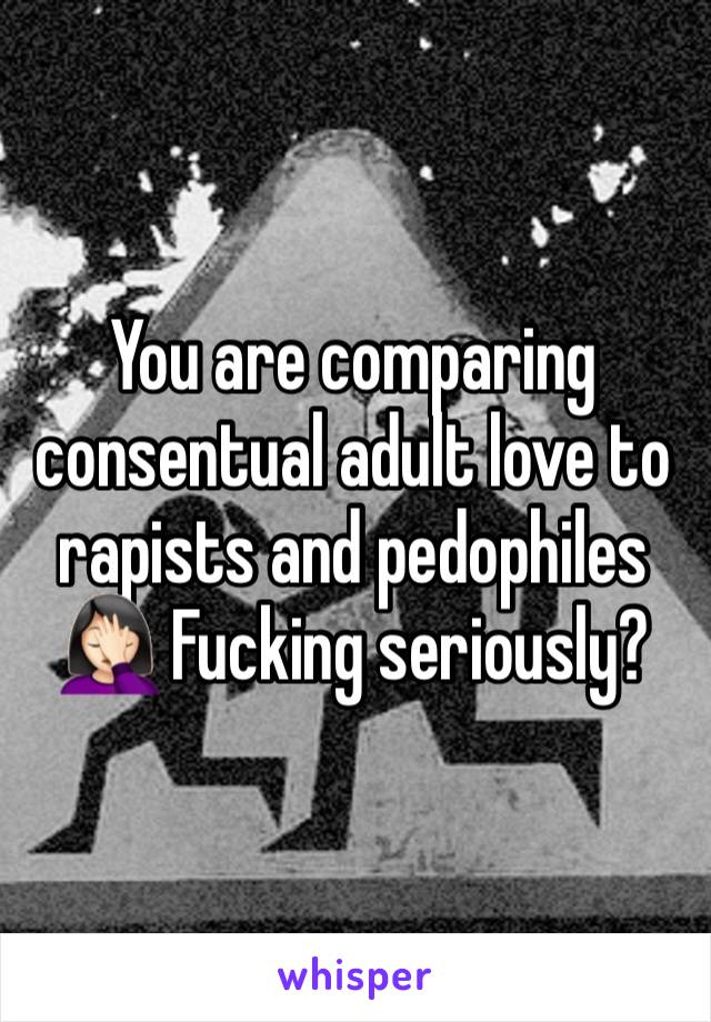 You are comparing consentual adult love to rapists and pedophiles 🤦🏻‍♀️ Fucking seriously? 