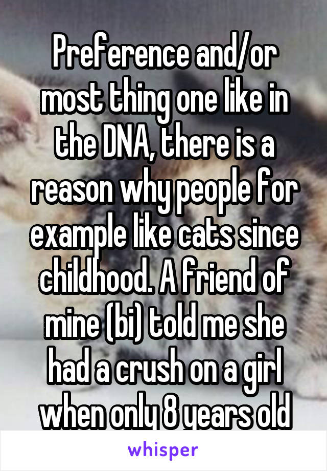 Preference and/or most thing one like in the DNA, there is a reason why people for example like cats since childhood. A friend of mine (bi) told me she had a crush on a girl when only 8 years old