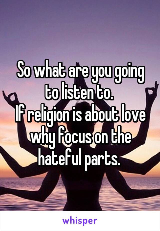 So what are you going to listen to. 
If religion is about love why focus on the hateful parts. 