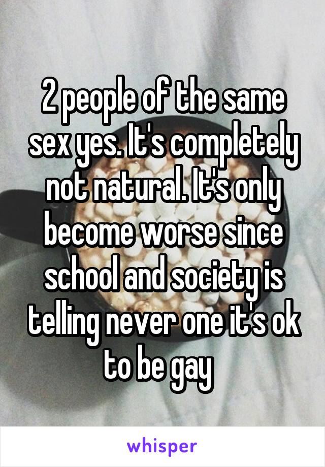 2 people of the same sex yes. It's completely not natural. It's only become worse since school and society is telling never one it's ok to be gay  