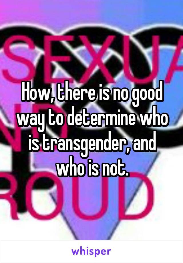 How, there is no good way to determine who is transgender, and who is not.