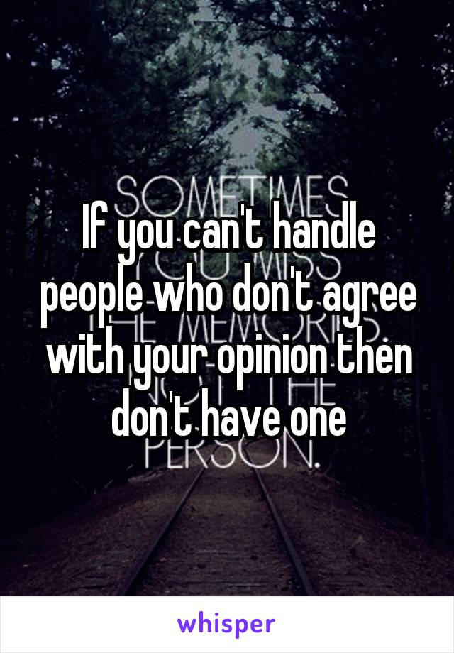 If you can't handle people who don't agree with your opinion then don't have one