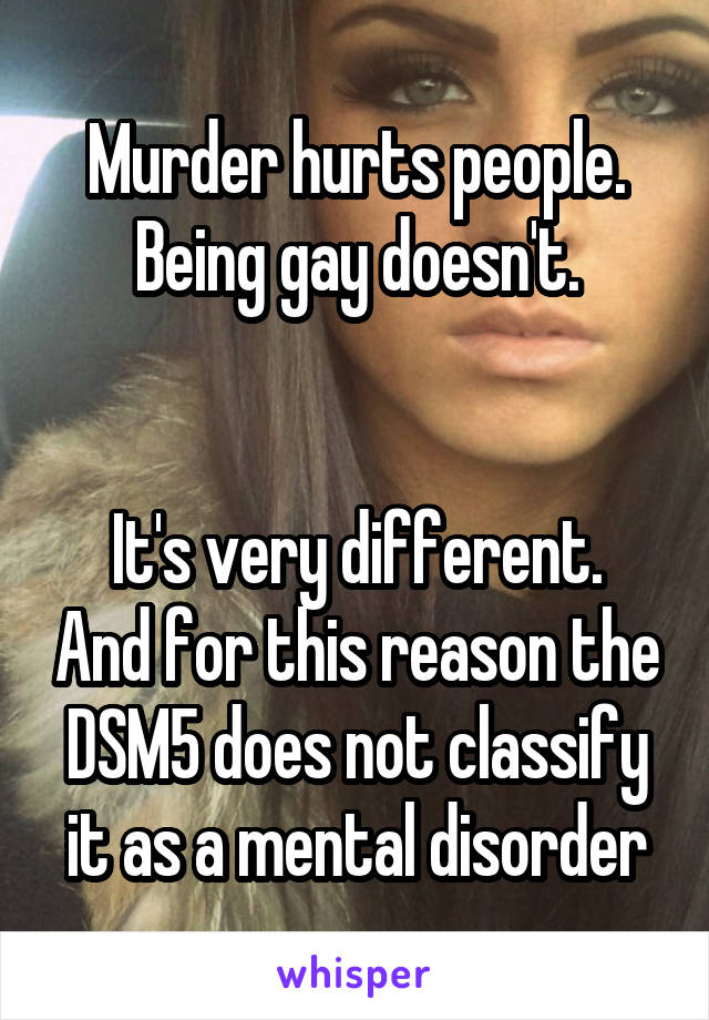 Murder hurts people. Being gay doesn't.


It's very different. And for this reason the DSM5 does not classify it as a mental disorder