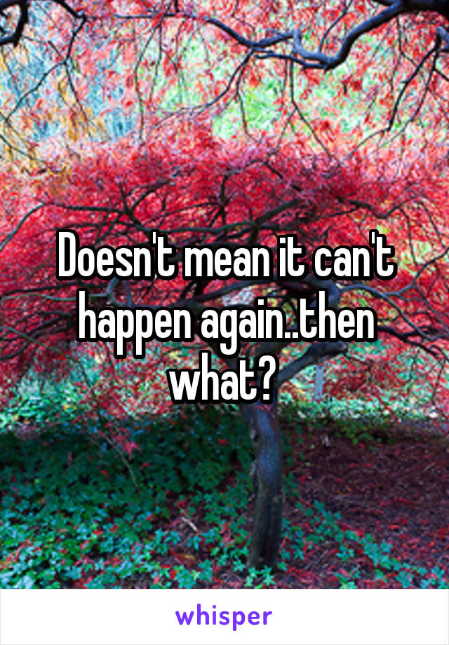 Doesn't mean it can't happen again..then what? 