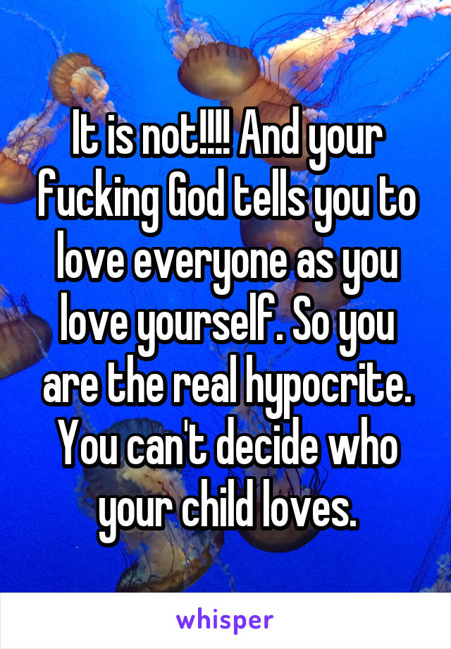 It is not!!!! And your fucking God tells you to love everyone as you love yourself. So you are the real hypocrite. You can't decide who your child loves.