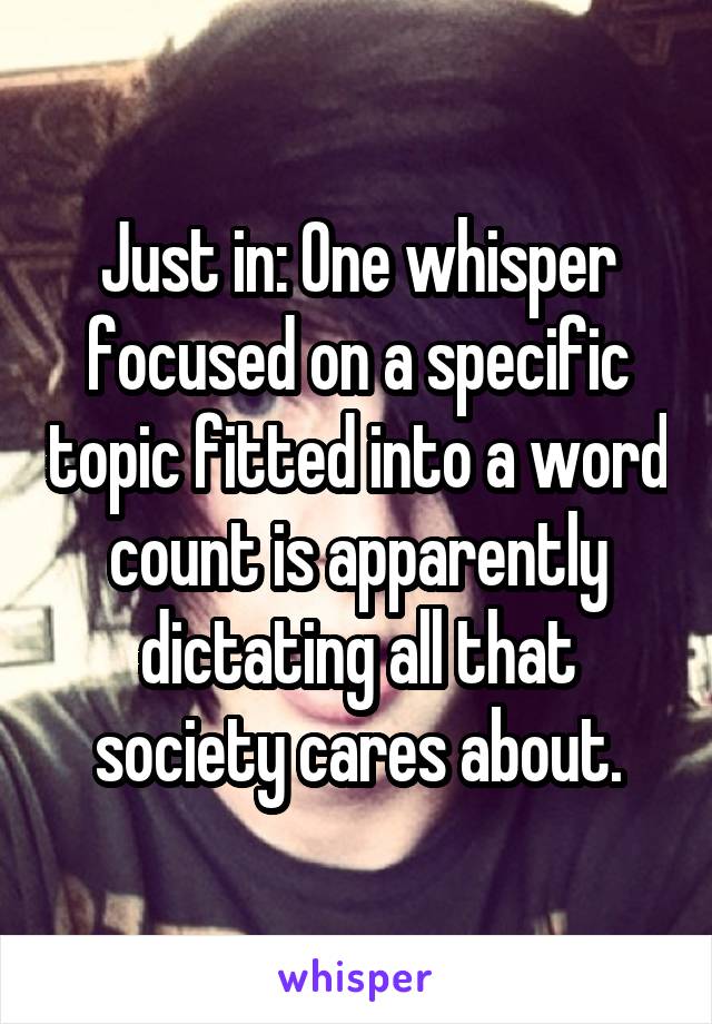 Just in: One whisper focused on a specific topic fitted into a word count is apparently dictating all that society cares about.