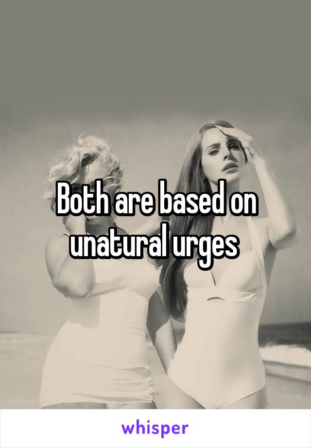 Both are based on unatural urges 