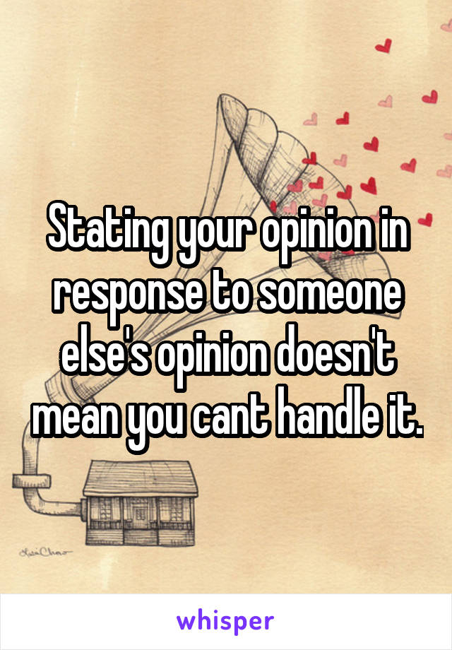 Stating your opinion in response to someone else's opinion doesn't mean you cant handle it.