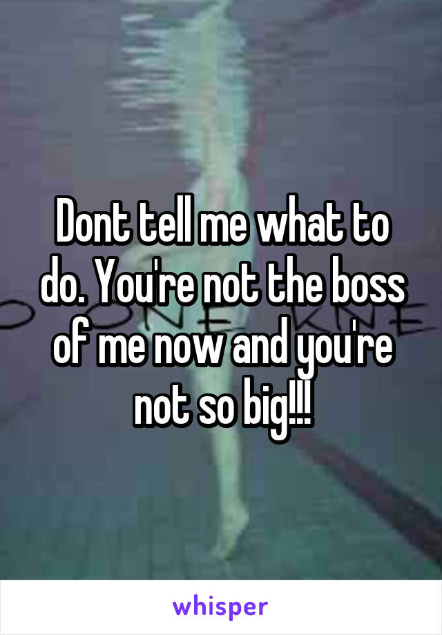 Dont tell me what to do. You're not the boss of me now and you're not so big!!!