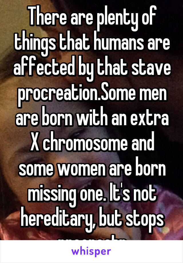 There are plenty of things that humans are affected by that stave procreation.Some men are born with an extra X chromosome and some women are born missing one. It's not hereditary, but stops procreatn