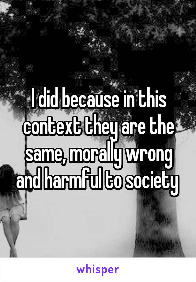 I did because in this context they are the same, morally wrong and harmful to society 