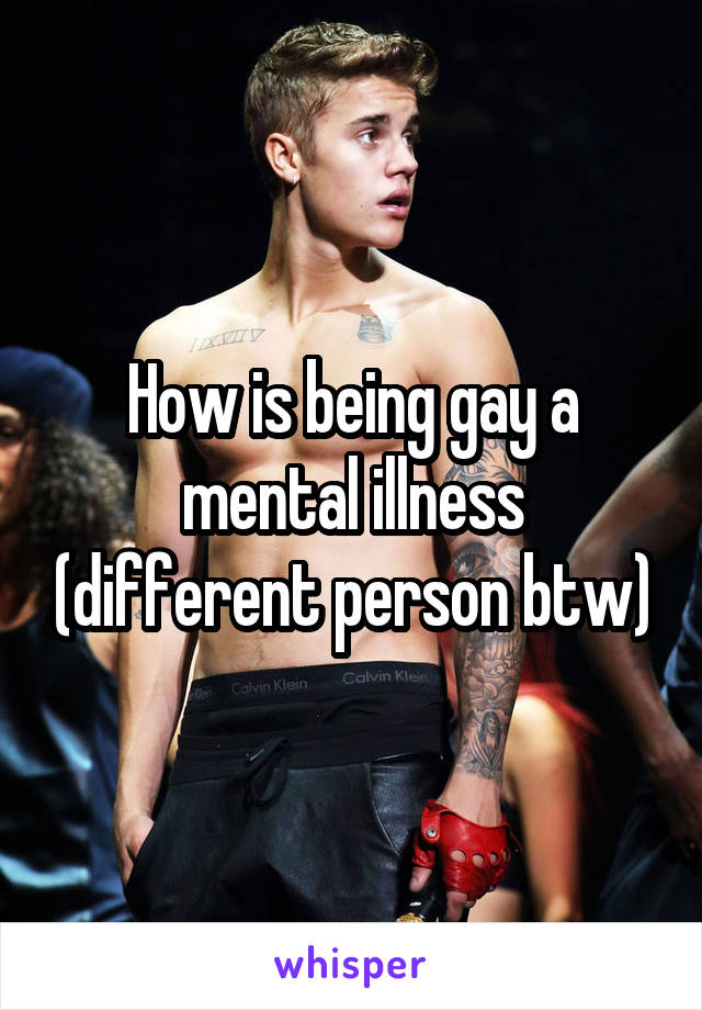 How is being gay a mental illness (different person btw)